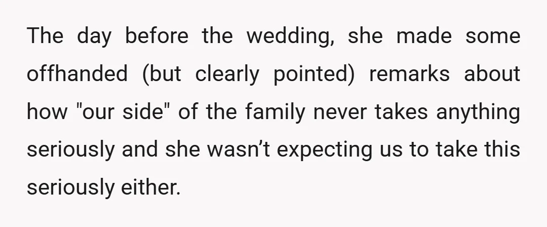 The day before the wedding, she made some offhanded (but clearly pointed) remarks about how "our side" of the family never takes anything seriously and she wasn’t expecting us to...
