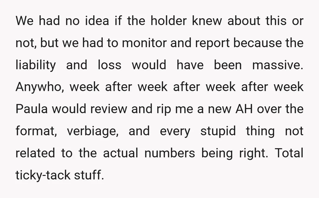 We had no idea if the holder knew about this or not, but we had to monitor and report because the liability and loss would have been massive. Anywho, week...