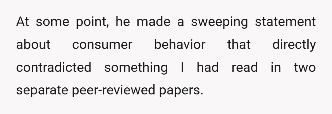 At some point, he made a sweeping statement about consumer behavior that directly contradicted something I had read in two separate peer-reviewed papers.