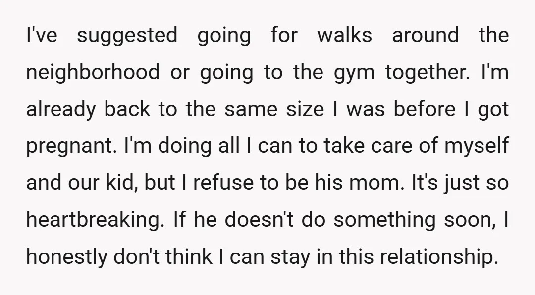 I've suggested going for walks around the neighborhood or going to the gym together. I'm already back to the same size I was before I got pregnant. I'm doing all...