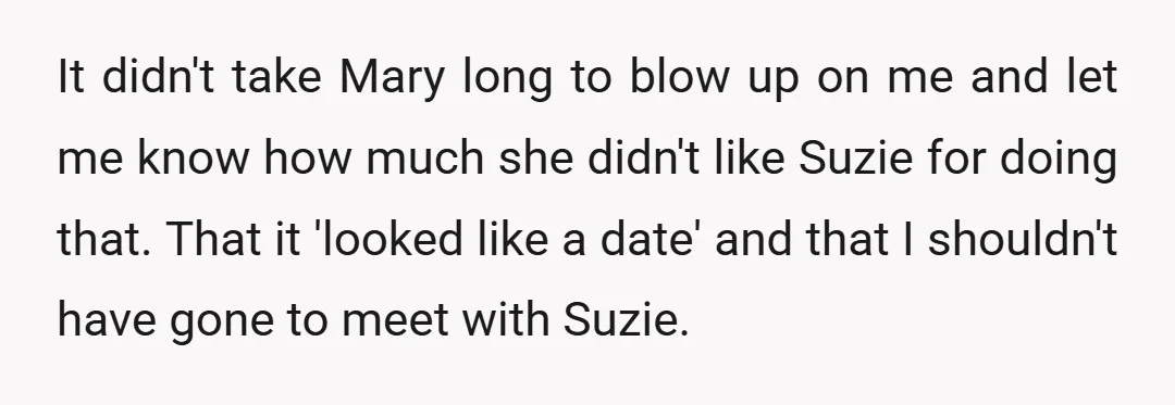 It didn't take Mary long to blow up on me and let me know how much she didn't like Suzie for doing that. That it 'looked like a date' and...
