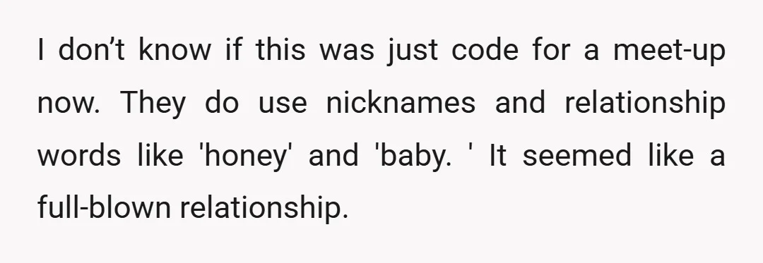 I don’t know if this was just code for a meet-up now. They do use nicknames and relationship words like 'honey' and 'baby. ' It seemed like a full-blown relationship.