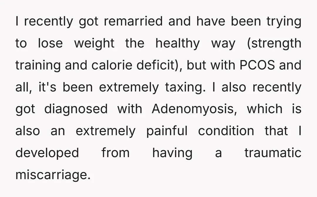 I recently got remarried and have been trying to lose weight the healthy way (strength training and calorie deficit), but with PCOS and all, it's been extremely taxing. I also...