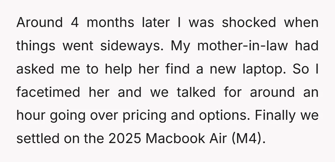 Around 4 months later I was shocked when things went sideways. My mother-in-law had asked me to help her find a new laptop. So I facetimed her and we talked...