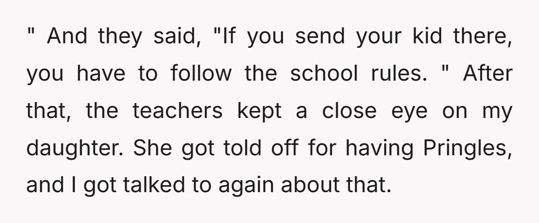 " And they said, "If you send your kid there, you have to follow the school rules. " After that, the teachers kept a close eye on my daughter. She...
