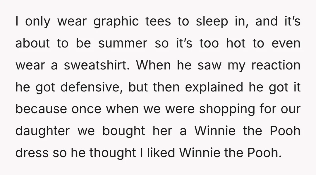 I only wear graphic tees to sleep in, and it’s about to be summer so it’s too hot to even wear a sweatshirt. When he saw my reaction he got...