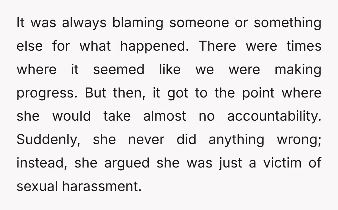 It was always blaming someone or something else for what happened. There were times where it seemed like we were making progress. But then, it got to the point where...