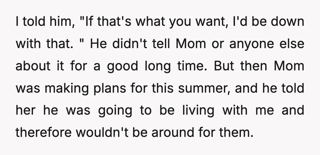 I told him, "If that's what you want, I'd be down with that. " He didn't tell Mom or anyone else about it for a good long time. But then...