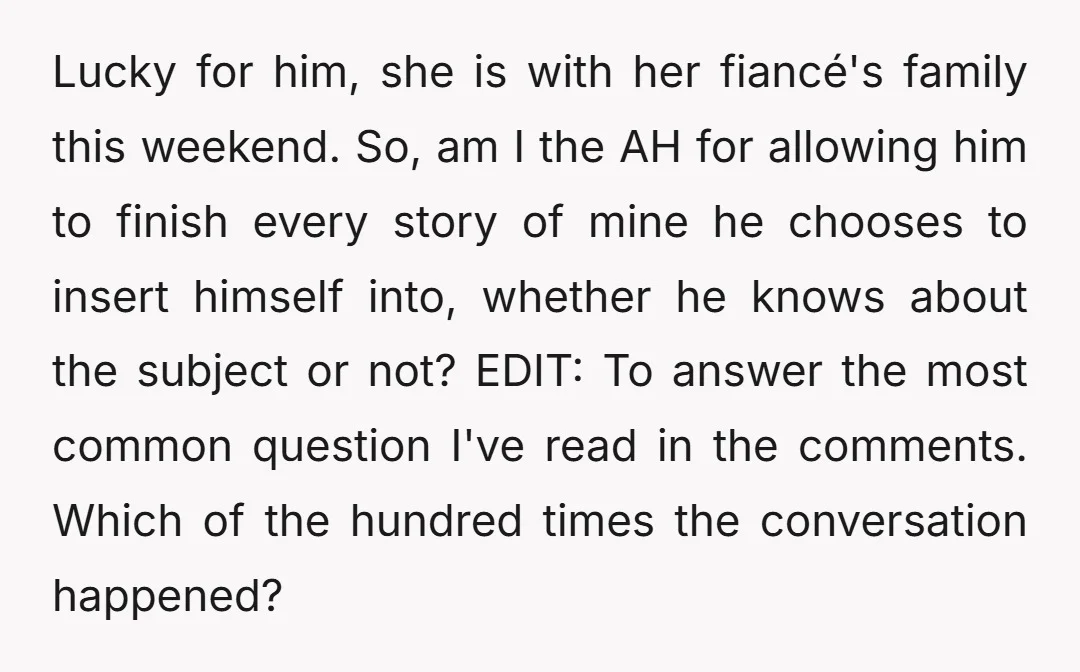 Lucky for him, she is with her fiancé's family this weekend. So, am I the AH for allowing him to finish every story of mine he chooses to insert himself...