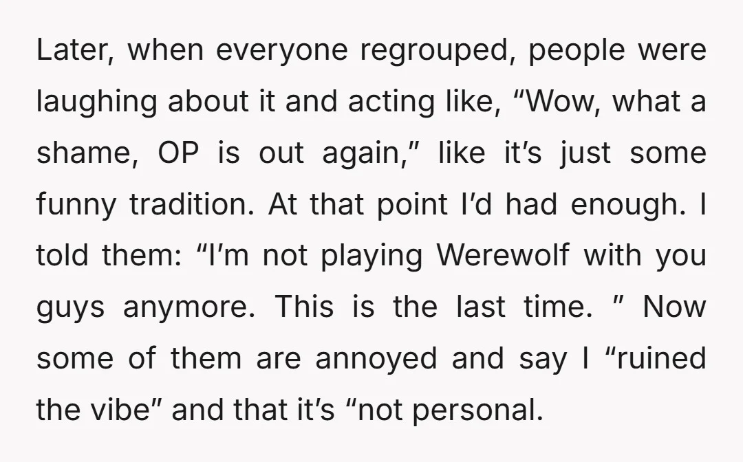 Later, when everyone regrouped, people were laughing about it and acting like, “Wow, what a shame, OP is out again,” like it’s just some funny tradition. At that point I’d...