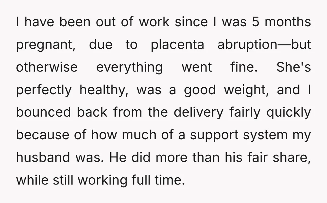 I have been out of work since I was 5 months pregnant, due to placenta abruption—but otherwise everything went fine. She's perfectly healthy, was a good weight, and I bounced...