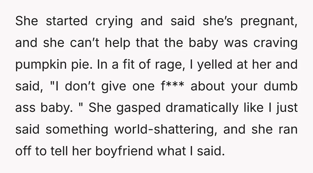 She started crying and said she’s pregnant, and she can’t help that the baby was craving pumpkin pie. In a fit of rage, I yelled at her and said, "I...