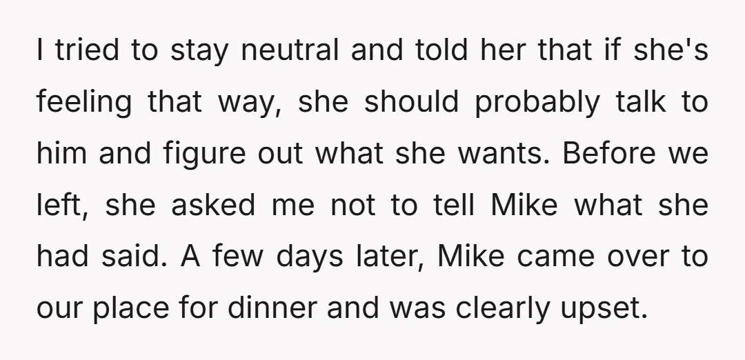 I tried to stay neutral and told her that if she's feeling that way, she should probably talk to him and figure out what she wants. Before we left, she...