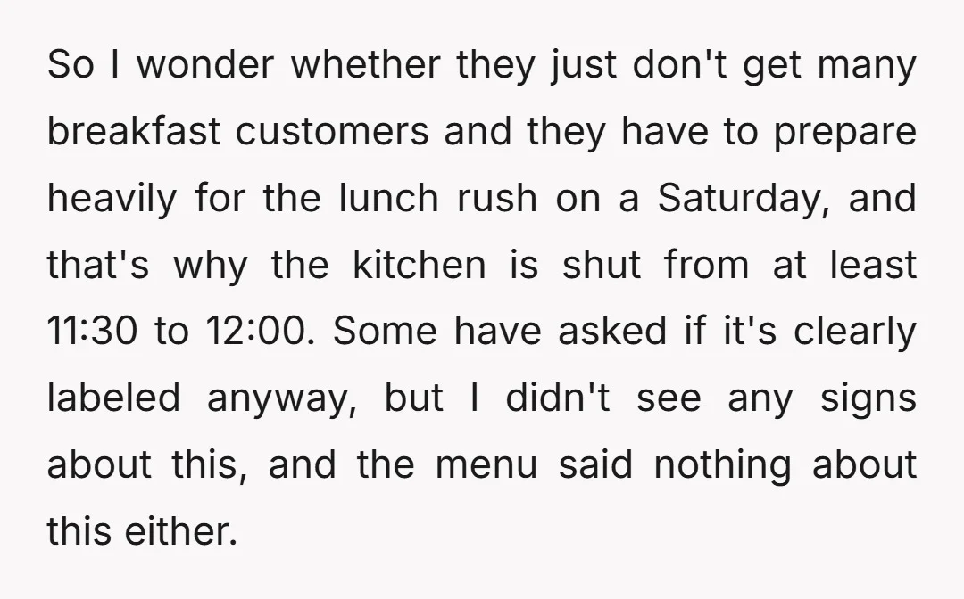 So I wonder whether they just don't get many breakfast customers and they have to prepare heavily for the lunch rush on a Saturday, and that's why the kitchen is...
