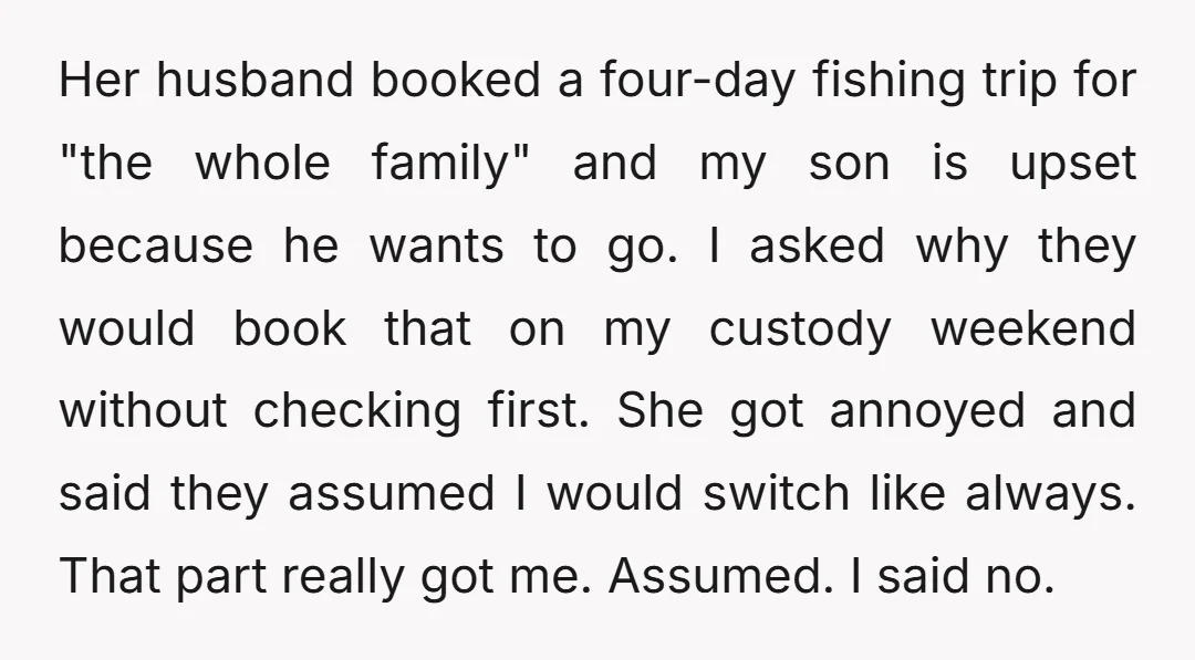 Her husband booked a four-day fishing trip for "the whole family" and my son is upset because he wants to go. I asked why they would book that on my...