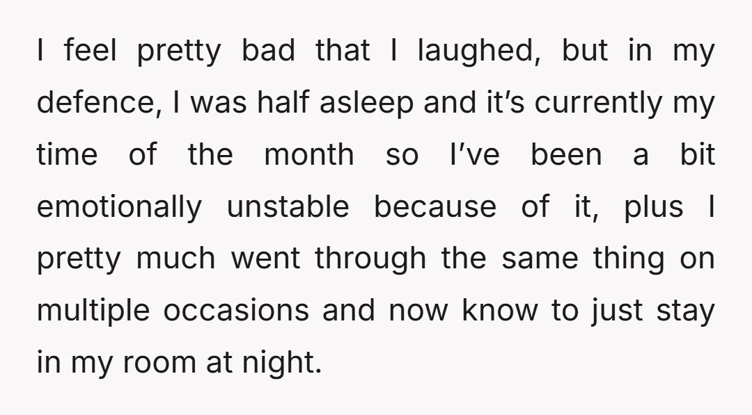 I feel pretty bad that I laughed, but in my defence, I was half asleep and it’s currently my time of the month so I’ve been a bit emotionally unstable...