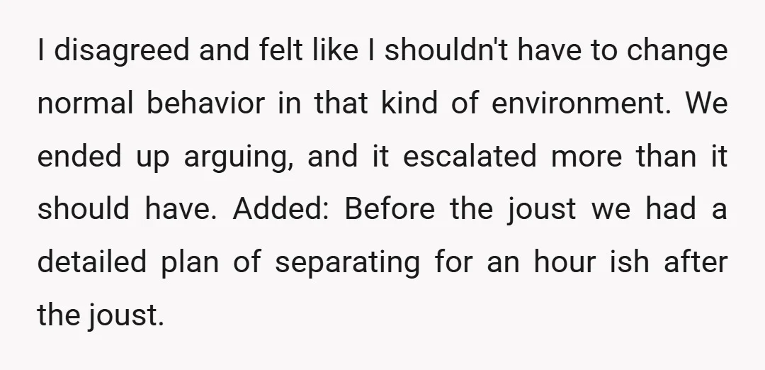 I disagreed and felt like I shouldn't have to change normal behavior in that kind of environment. We ended up arguing, and it escalated more than it should have. Added:...