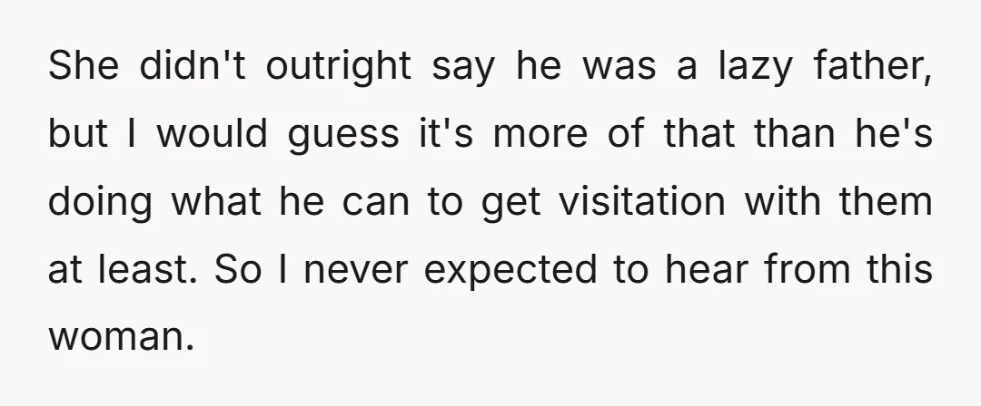 She didn't outright say he was a lazy father, but I would guess it's more of that than he's doing what he can to get visitation with them at least....