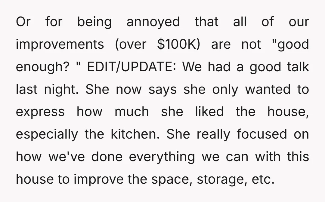 Or for being annoyed that all of our improvements (over $100K) are not "good enough? " EDIT/UPDATE: We had a good talk last night. She now says she only wanted...