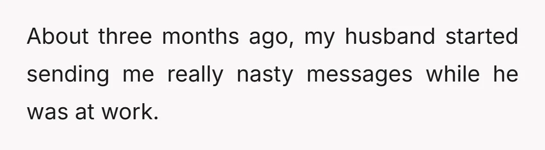 About three months ago, my husband started sending me really nasty messages while he was at work.