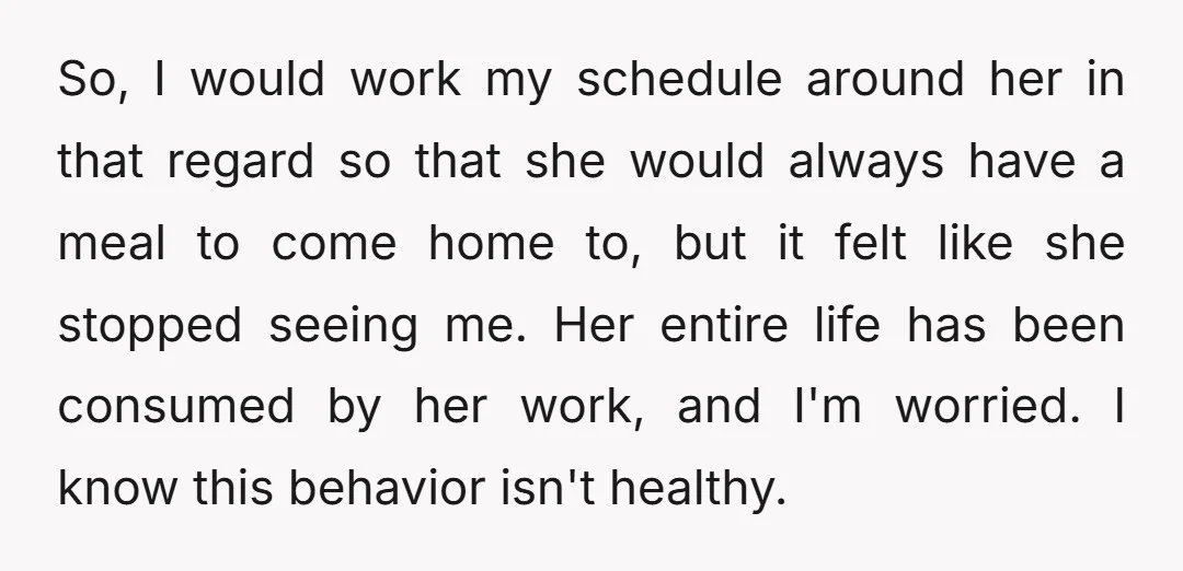 So, I would work my schedule around her in that regard so that she would always have a meal to come home to, but it felt like she stopped seeing...