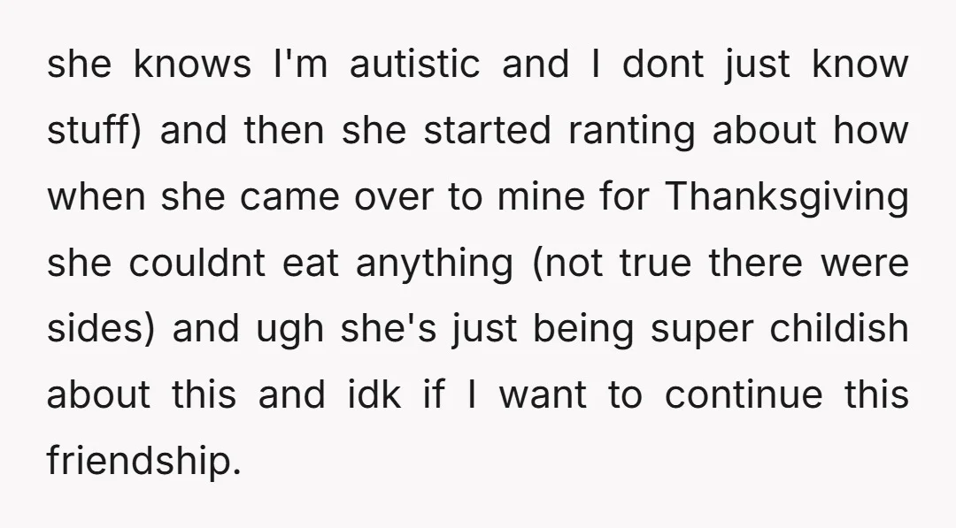 she knows I'm autistic and I dont just know stuff) and then she started ranting about how when she came over to mine for Thanksgiving she couldnt eat anything (not...