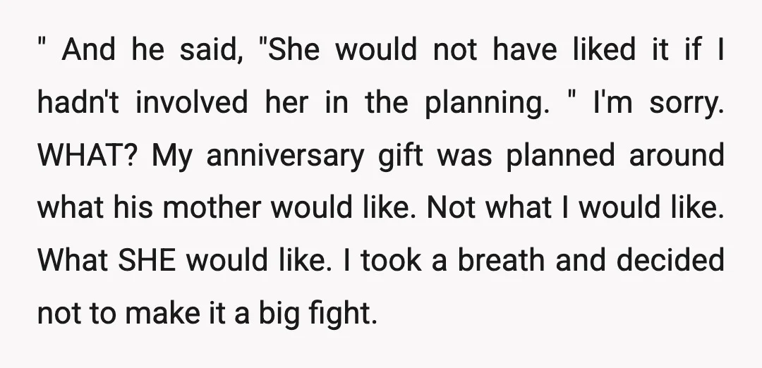 " And he said, "She would not have liked it if I hadn't involved her in the planning. " I'm sorry. WHAT? My anniversary gift was planned around what his...
