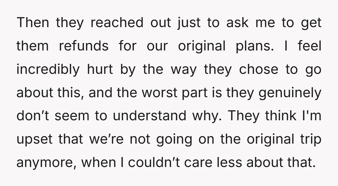 Then they reached out just to ask me to get them refunds for our original plans. I feel incredibly hurt by the way they chose to go about this, and...