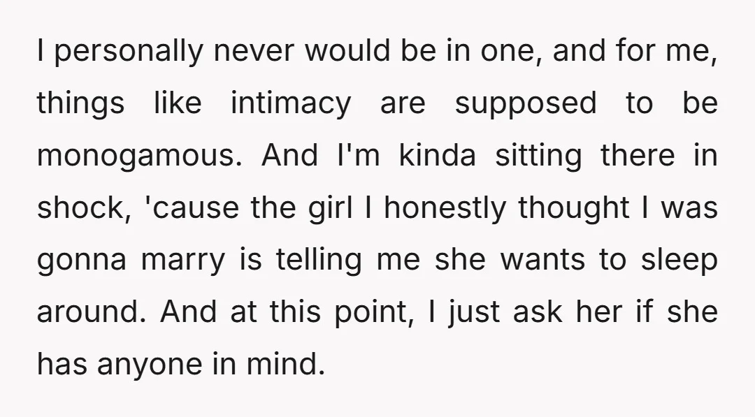 I personally never would be in one, and for me, things like intimacy are supposed to be monogamous. And I'm kinda sitting there in shock, 'cause the girl I honestly...