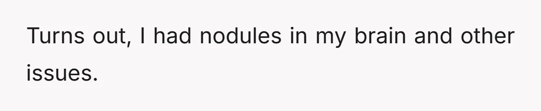 Turns out, I had nodules in my brain and other issues.