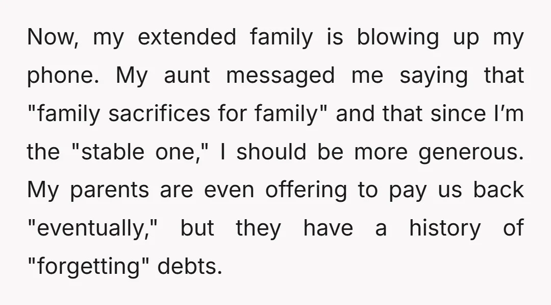 Now, my extended family is blowing up my phone. My aunt messaged me saying that "family sacrifices for family" and that since I’m the "stable one," I should be more...