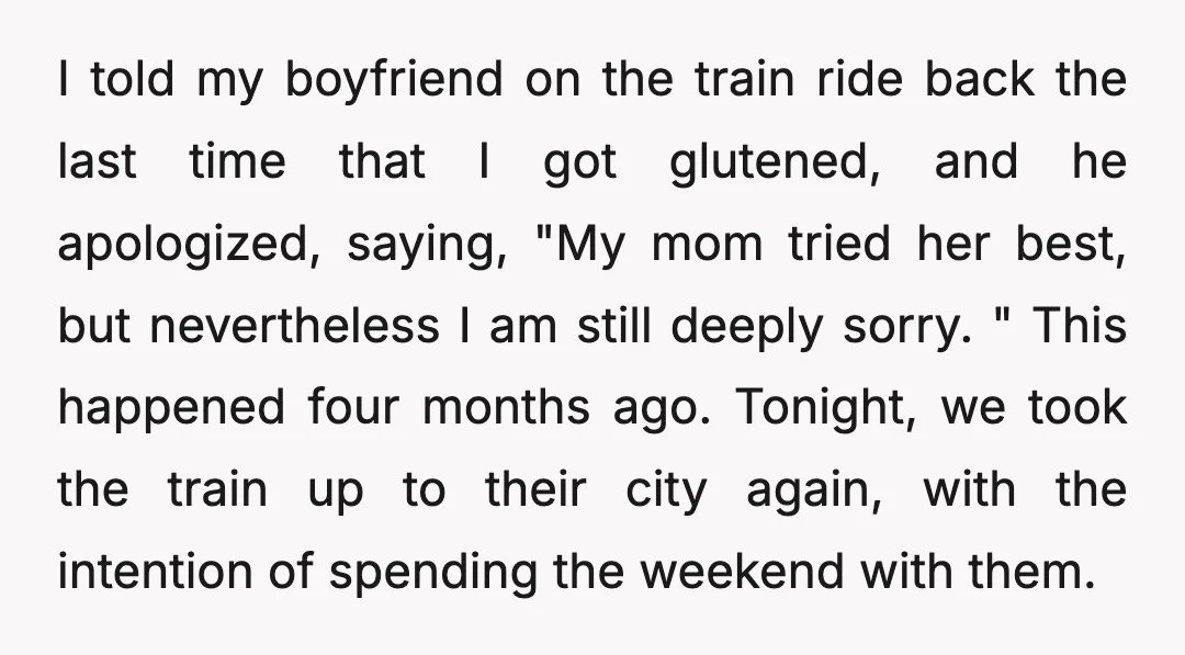 I told my boyfriend on the train ride back the last time that I got glutened, and he apologized, saying, "My mom tried her best, but nevertheless I am still...