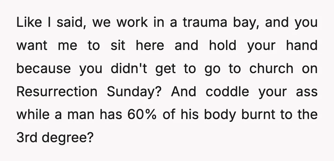 Like I said, we work in a trauma bay, and you want me to sit here and hold your hand because you didn't get to go to church on Resurrection...