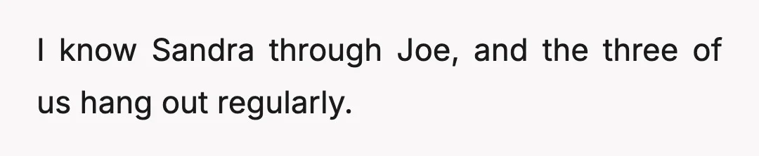 I know Sandra through Joe, and the three of us hang out regularly.