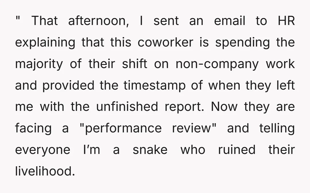 " That afternoon, I sent an email to HR explaining that this coworker is spending the majority of their shift on non-company work and provided the timestamp of when they...