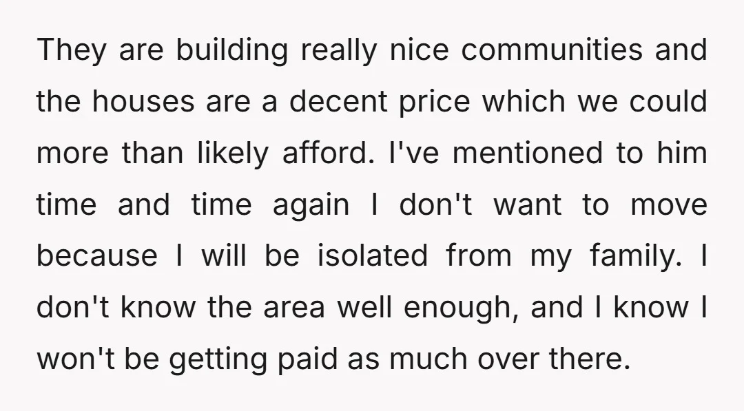 They are building really nice communities and the houses are a decent price which we could more than likely afford. I've mentioned to him time and time again I don't...