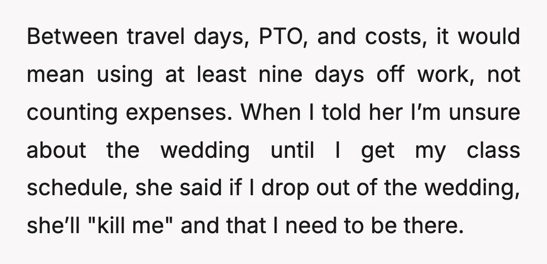 Between travel days, PTO, and costs, it would mean using at least nine days off work, not counting expenses. When I told her I’m unsure about the wedding until I...