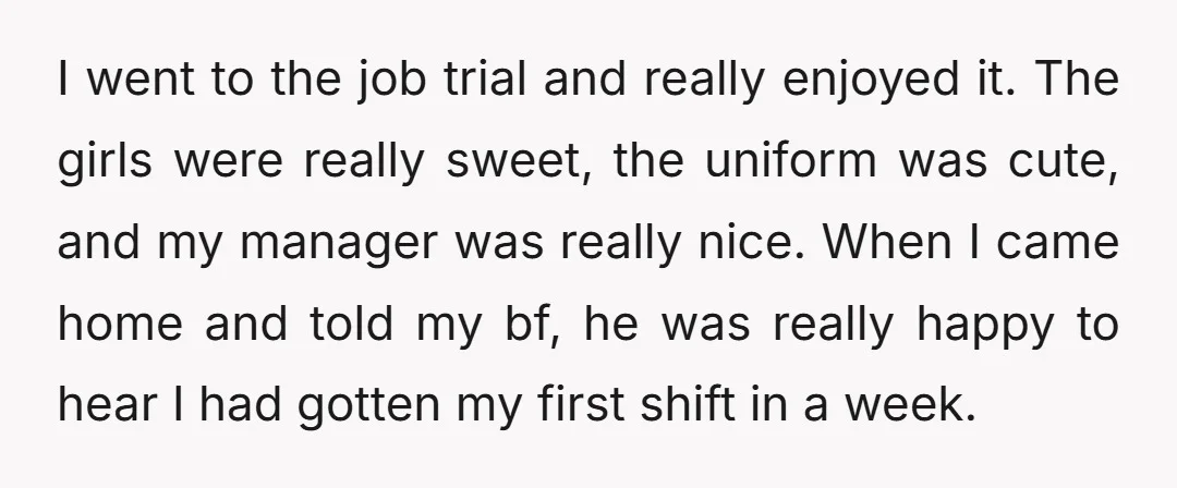 I went to the job trial and really enjoyed it. The girls were really sweet, the uniform was cute, and my manager was really nice. When I came home and...