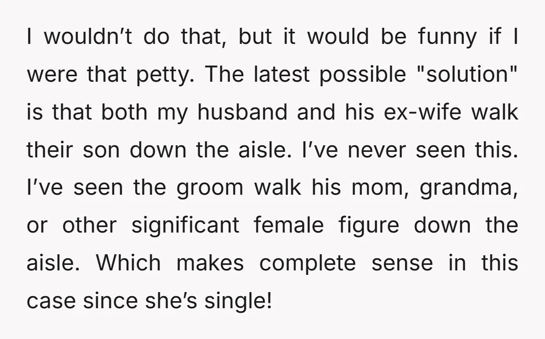 I wouldn’t do that, but it would be funny if I were that petty. The latest possible "solution" is that both my husband and his ex-wife walk their son down...