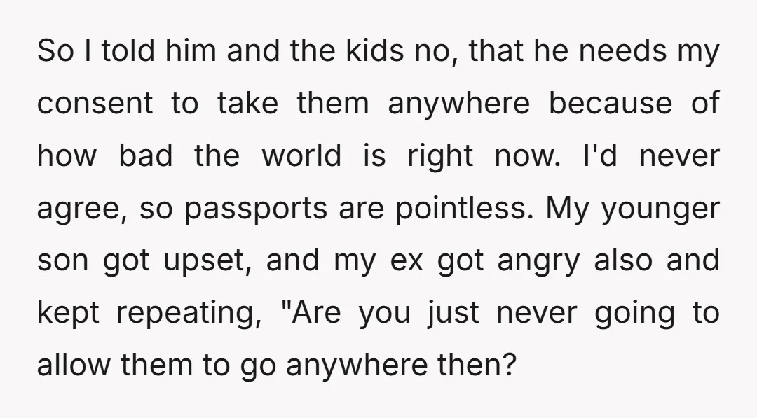 So I told him and the kids no, that he needs my consent to take them anywhere because of how bad the world is right now. I'd never agree, so...