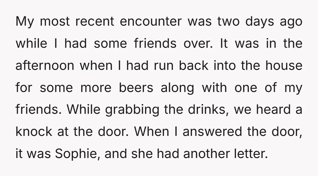 My most recent encounter was two days ago while I had some friends over. It was in the afternoon when I had run back into the house for some more...