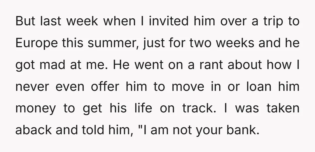 But last week when I invited him over a trip to Europe this summer, just for two weeks and he got mad at me. He went on a rant about...