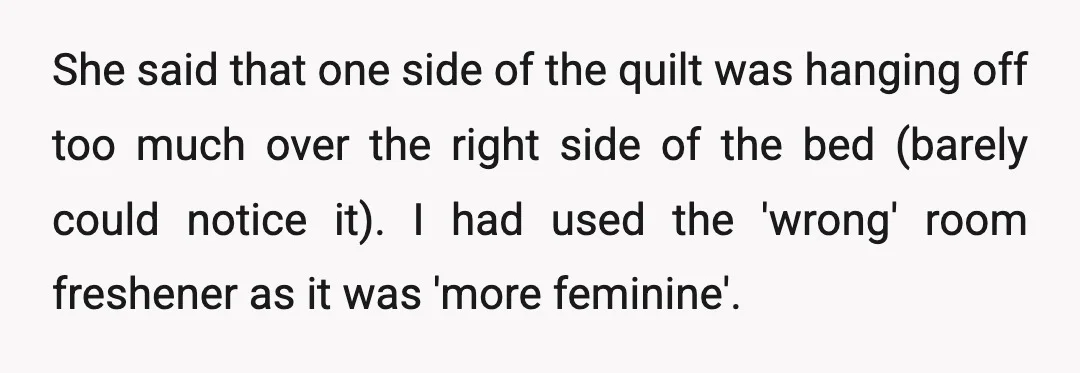 She said that one side of the quilt was hanging off too much over the right side of the bed (barely could notice it). I had used the 'wrong' room...