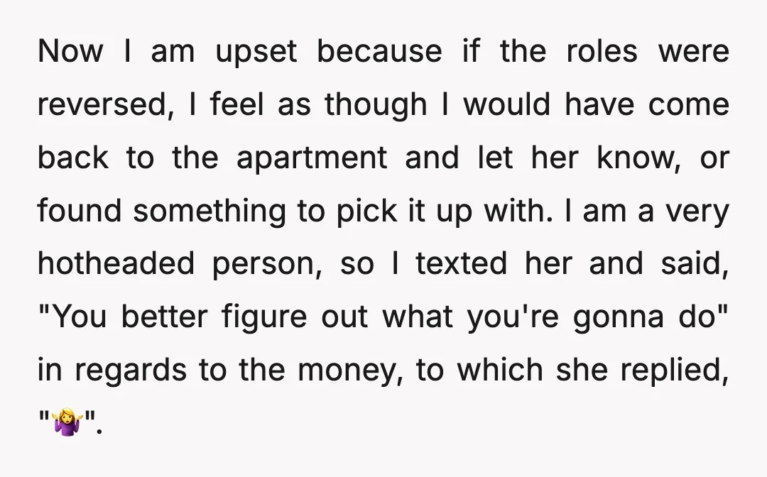 Now I am upset because if the roles were reversed, I feel as though I would have come back to the apartment and let her know, or found something to...