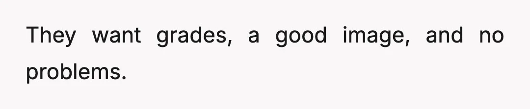 They want grades, a good image, and no problems.