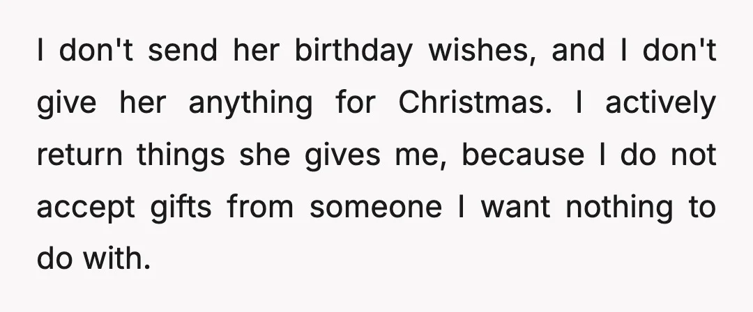 I don't send her birthday wishes, and I don't give her anything for Christmas. I actively return things she gives me, because I do not accept gifts from someone I...