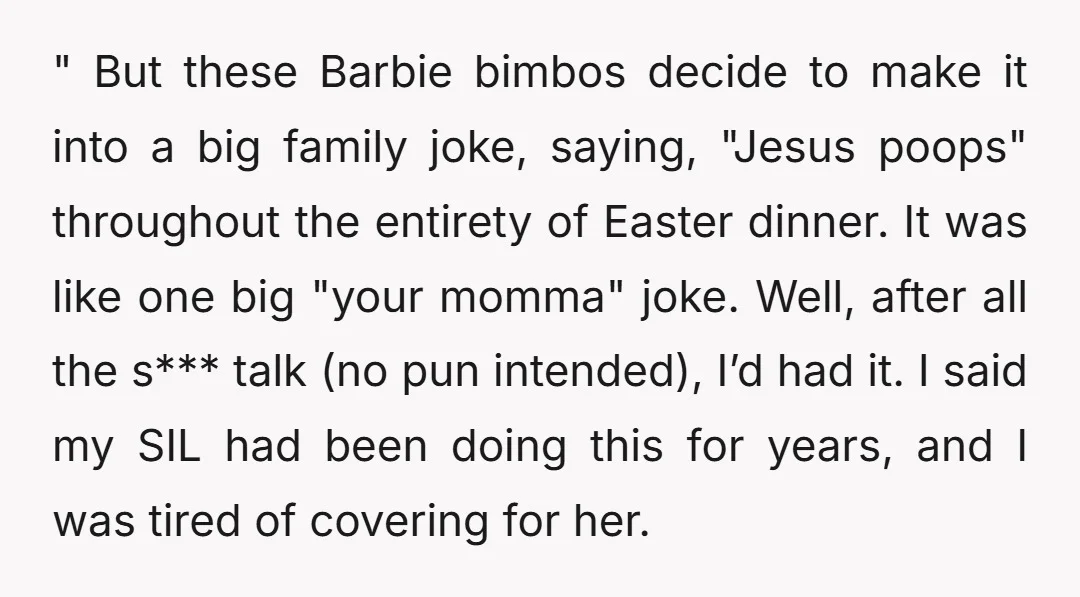 " But these Barbie bimbos decide to make it into a big family joke, saying, "Jesus poops" throughout the entirety of Easter dinner. It was like one big "your momma"...