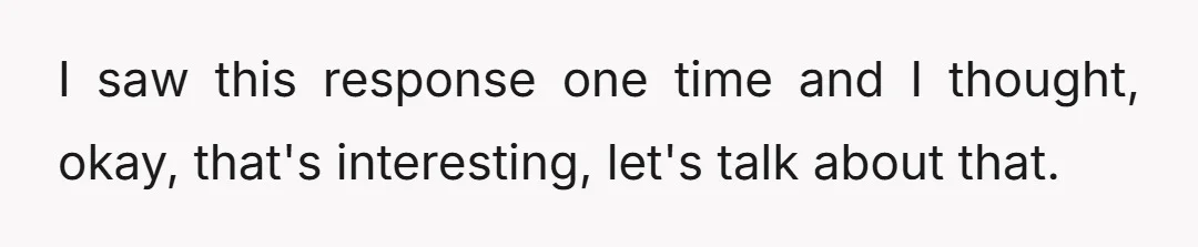 I saw this response one time and I thought, okay, that's interesting, let's talk about that.