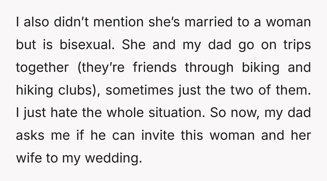 I also didn’t mention she’s married to a woman but is bisexual. She and my dad go on trips together (they’re friends through biking and hiking clubs), sometimes just the...