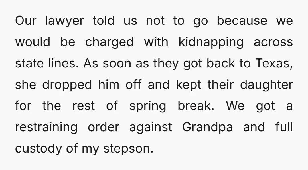 Our lawyer told us not to go because we would be charged with kidnapping across state lines. As soon as they got back to Texas, she dropped him off and...